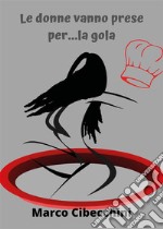 Le donne vanno prese per...la gola. E-book. Formato EPUB ebook