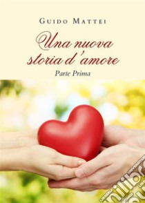 Una nuova storia d'amore. Parte Prima. E-book. Formato PDF ebook di Guido Mattei