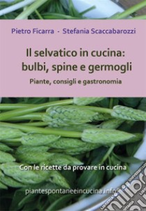 Il selvatico in cucina: bulbi, spine e germogli. Piante spontanee, consigli e gastronomia.. E-book. Formato PDF ebook di Pietro Ficarra 