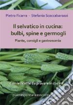 Il selvatico in cucina: bulbi, spine e germogli. Piante spontanee, consigli e gastronomia.. E-book. Formato PDF ebook