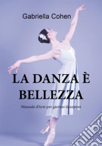 La danza è bellezza - Manuale d'arte per giovani danzatori. E-book. Formato PDF ebook di Gabriella Cohen