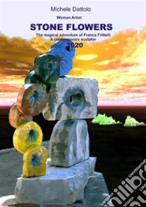 Woman Artist STONE FLOWERS The magical adventureof Franca Frittelli a contemporary sculptor 2020. E-book. Formato PDF ebook di Michele Dattolo