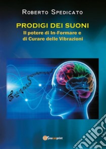 PRODIGI DEI SUONI - Il potere di In-Formare e di Curare delle Vibrazioni. E-book. Formato PDF ebook di Roberto Spedicato