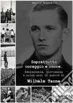 Soprattutto coraggio e onore. Adolescenza, giovinezza e primi anni di guerra di Wilhelm Tanne. E-book. Formato EPUB ebook