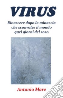 Virus. Rinascere dopo la minaccia che sconvolse il mondo quei giorni del 2020. E-book. Formato EPUB ebook di Antonio Mare