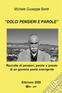 Dolci pensieri e parole. Raccolte di pensieri, parole e poesie di un giovane poeta emergente. Edizione 2020. E-book. Formato PDF ebook di Michele Giuseppe Berté