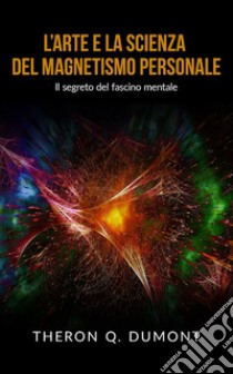 L’Arte e la Scienza del Magnetismo personale. E-book. Formato EPUB ebook di Theron Q. Dumont