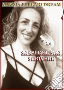 Sorsi del mio scrivere. E-book. Formato EPUB ebook di Alessia Ferrari Dream