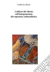L'utilizzo del vibrato nell'interpretazione del repertorio violoncellistico. E-book. Formato PDF ebook