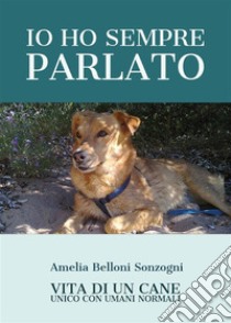 Io ho sempre parlato. Vita di un cane unico con umani normali. E-book. Formato EPUB ebook di Amelia Belloni Sonzogni