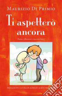 Ti aspetterò ancora - Poesie, riflessioni e racconti brevi. E-book. Formato EPUB ebook di Maurizio Di Primio