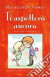 Ti aspetterò ancora - Poesie, riflessioni e racconti brevi. E-book. Formato EPUB ebook di Maurizio Di Primio