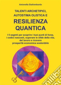 Talenti archetipici, autostima olistica e resilienza quantica. E-book. Formato EPUB ebook di Antonella Giallombardo