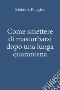 Come smettere di masturbarsi dopo una lunga quarantena. E-book. Formato EPUB ebook di Mafalda Baggins