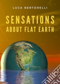 Sensations about flat Earth. E-book. Formato EPUB ebook di Luca Bertorelli