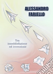 Tra insoddisfazione ed invenzione. E-book. Formato EPUB ebook di Alessandro Fariello