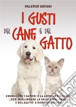 I Gusti del Cane e del GattoConoscere i sapori e la loro percezione per  migliorare la salute del Cane e del Gatto  e renderli felici. E-book. Formato EPUB