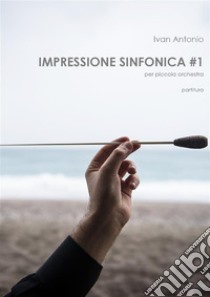 Impressione Sinfonica per piccola orchestra. E-book. Formato EPUB ebook di Ivan Antonio