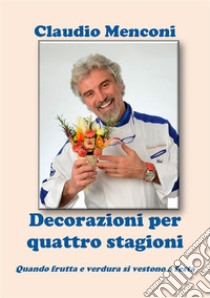 DECORAZIONI PER QUATTRO STAGIONI - Quando frutta e verdura si vestono a festa. E-book. Formato EPUB ebook di Claudio Menconi