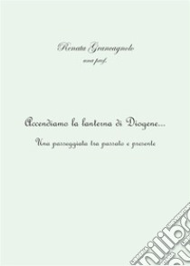 Accendiamo la lanterna di Diogene... una passeggiata tra passato e presente. E-book. Formato EPUB ebook di Renata Grancagnolo