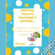 SMOOTHIE, FRULLATI, MILK SHAKE E  DINTORNI… I Pasti più cool dell’estate sono bilanciati e tutti da bere…o quasi!!. E-book. Formato EPUB ebook di SStellaG