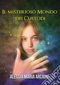 Il misterioso mondo dei Custodi. E-book. Formato EPUB ebook di Alessia Maria Arcione