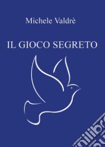 Il gioco segreto. E-book. Formato EPUB ebook di Michele Valdrè