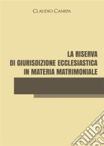 La riserva di giurisdizione ecclesiastica in materia matrimoniale. E-book. Formato EPUB ebook di Claudio Canepa