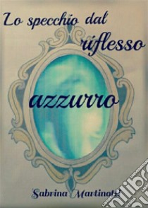 Lo specchio dal riflesso azzurro. E-book. Formato EPUB ebook di Sabrina Martinotti