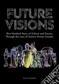 Future Visions: One Hundred Years of Culture and Society Through the Lens of Science Fiction Cinema. E-book. Formato EPUB ebook di Ivan Litvinenko