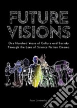 Future Visions: One Hundred Years of Culture and Society Through the Lens of Science Fiction Cinema. E-book. Formato EPUB