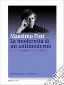 La modernità di un antimoderno: Tutto il pensiero di un ribelle. E-book. Formato EPUB ebook di Massimo Fini