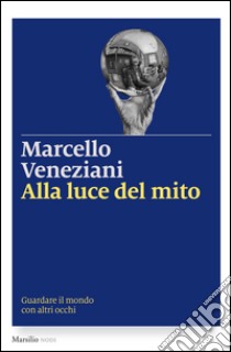 Alla luce del mito: Guardare il mondo con altri occhi. E-book. Formato EPUB ebook di Marcello Veneziani