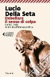 Debellare il senso di colpa: Contro l'ansia, contro la sofferenza psichica. E-book. Formato PDF ebook di Lucio Della Seta