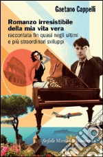 Romanzo irresistibile della mia vita vera raccontata fin quasi negli ultimi e più straordinari sviluppi. E-book. Formato EPUB ebook