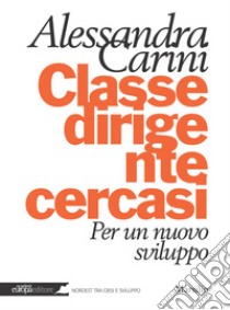 Classe dirigente cercasi: Per un nuovo sviluppo. E-book. Formato PDF ebook di Alessandra Carini