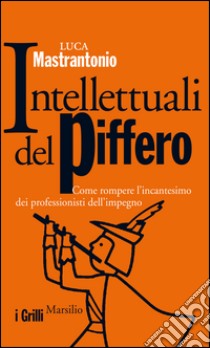 Intellettuali del piffero: Come rompere l'incantesimo dei professionisti dell'impegno. E-book. Formato EPUB ebook di Luca Mastrantonio
