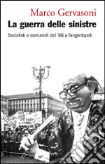 La guerra delle sinistre: Socialisti e comunisti dal '68 a Tangentopoli. E-book. Formato EPUB ebook