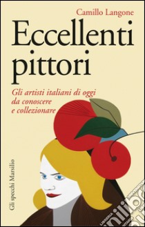 Eccellenti pittori: Gli artisti italiani di oggi da conoscere, ammirare, collezionare. E-book. Formato EPUB ebook di Camillo Langone