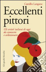 Eccellenti pittori: Gli artisti italiani di oggi da conoscere, ammirare, collezionare. E-book. Formato EPUB ebook