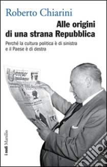 Alle origini di una strana Repubblica: Perché la cultura politica è di sinistra e il Paese è di destra. E-book. Formato EPUB ebook di Roberto Chiarini