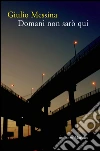 Domani non sarò qui. E-book. Formato EPUB ebook di Giulio Messina