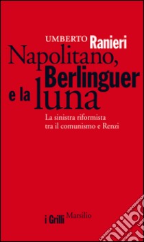 Napolitano, Berlinguer e la luna: La sinistra riformista tra il comunismo e Renzi. E-book. Formato EPUB ebook di Umberto Ranieri