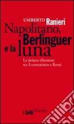 Napolitano, Berlinguer e la luna: La sinistra riformista tra il comunismo e Renzi. E-book. Formato EPUB