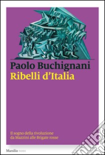 Ribelli d'Italia. Il sogno della rivoluzione da Mazzini alle Brigate rosse. E-book. Formato EPUB ebook di Paolo Buchignani