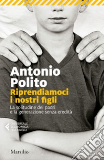 Riprendiamoci i nostri figli: La solitudine dei padri e la generazione senza identità. E-book. Formato EPUB ebook di Antonio Polito