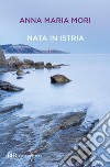 Nata in Istria. E-book. Formato EPUB ebook di Anna Maria Mori