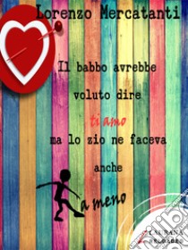 Il babbo avrebbe voluto dire ti amo ma lo zio ne faceva anche a meno. E-book. Formato EPUB ebook di Lorenzo Mercatanti