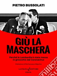 Giù la maschera: Perché la Lombardia è stata messa in ginocchio dal Coronavirus. E-book. Formato EPUB ebook
