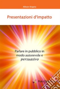 Presentazioni d’impattoParlare in pubblico in modo autorevole e persuasivo. E-book. Formato EPUB ebook di Allison Shapira